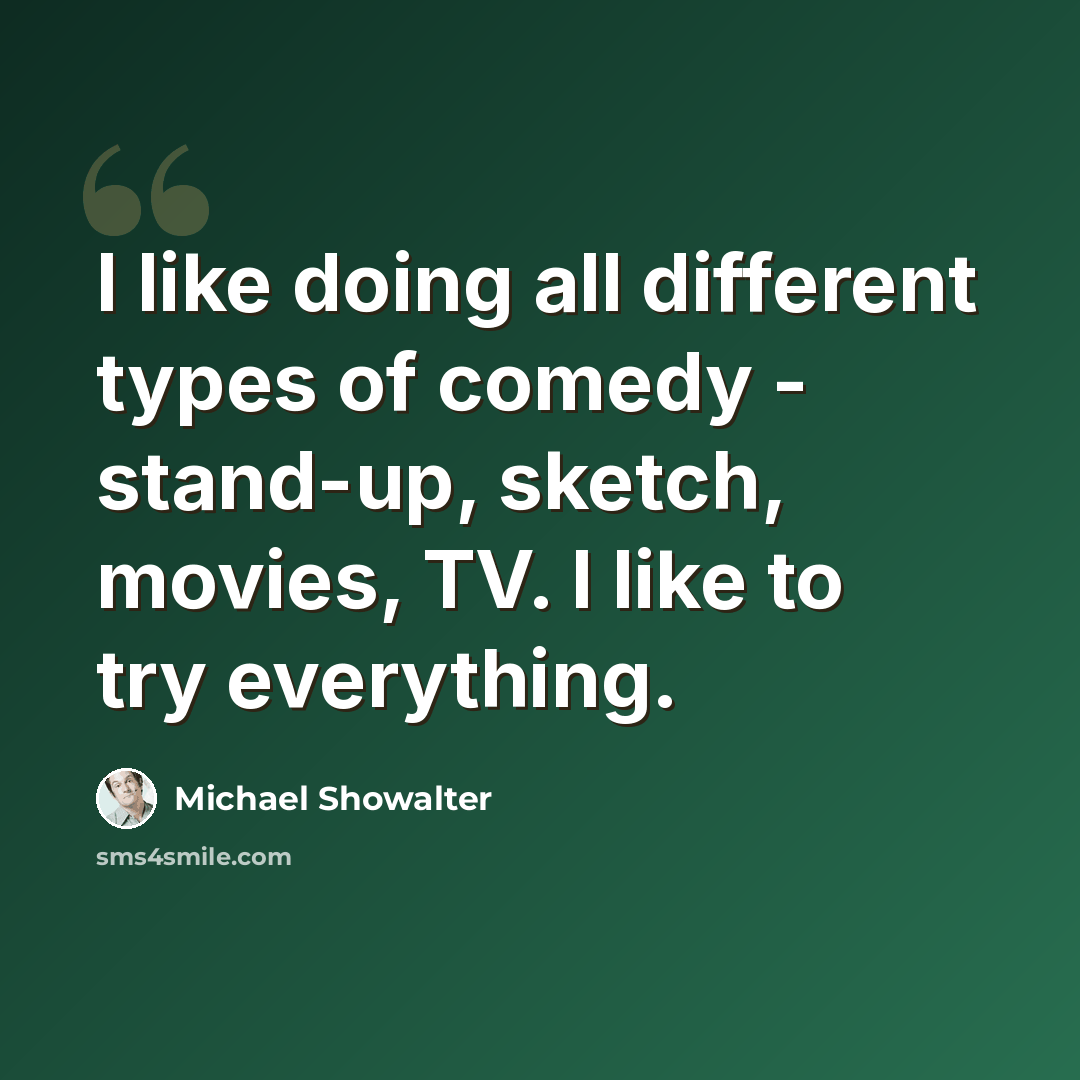 “I like doing all different types of comedy - stand-up, sketch, movies, TV. I like to try everything.” quote by Michael Showalter