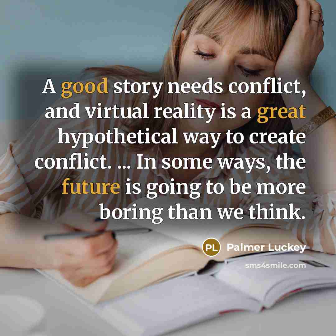 “A good story needs conflict, and virtual reality is a great hypothetical way to create conflict. ... In some ways, the future is going to be more boring than we think.” quote by Palmer Luckey