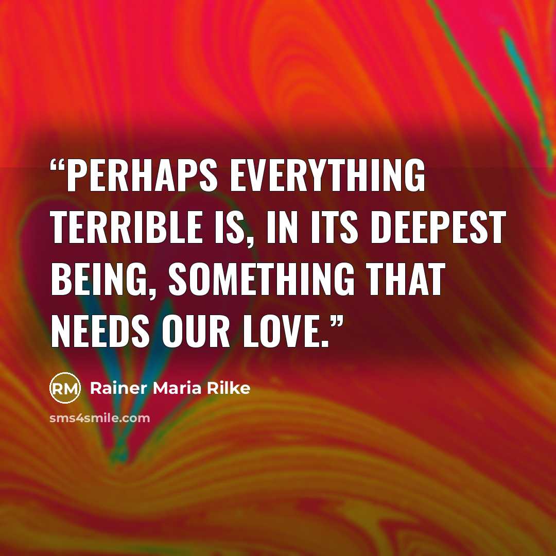 “Perhaps everything terrible is, in its deepest being, something that needs our love.” quote by Rainer Maria Rilke