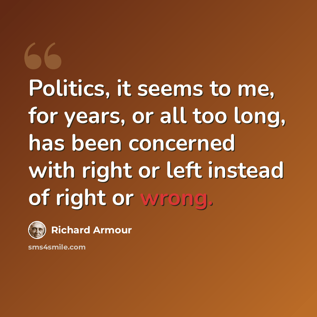 “Politics, it seems to me, for years, or all too long, has been concerned with right or left instead of right or wrong.” quote by Richard Armour