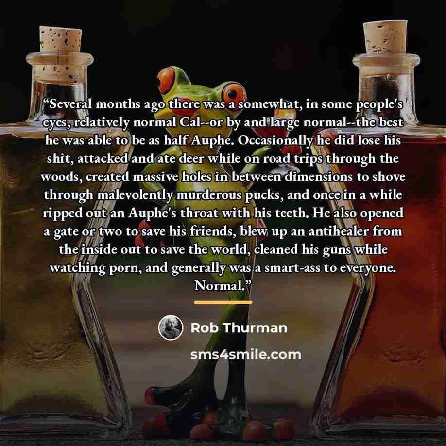 “Several months ago there was a somewhat, in some people's eyes, relatively normal Cal--or by and large normal--the best he was able to be as half Auphe. Occasionally he did lose his shit, attacked and ate deer while on road trips through the woods, created massive holes in between dimensions to…” quote by Rob Thurman