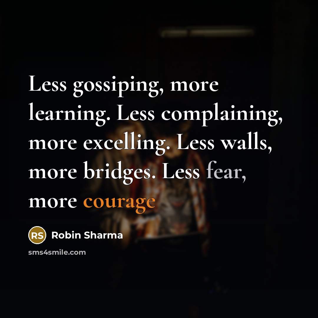 “Less gossiping, more learning. Less complaining, more excelling. Less walls, more bridges. Less fear, more courage” quote by Robin Sharma