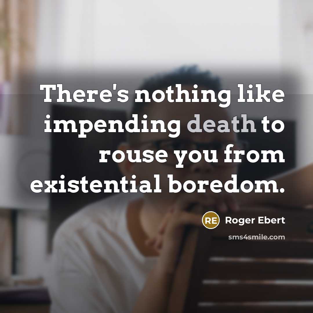 “There's nothing like impending death to rouse you from existential boredom.” quote by Roger Ebert