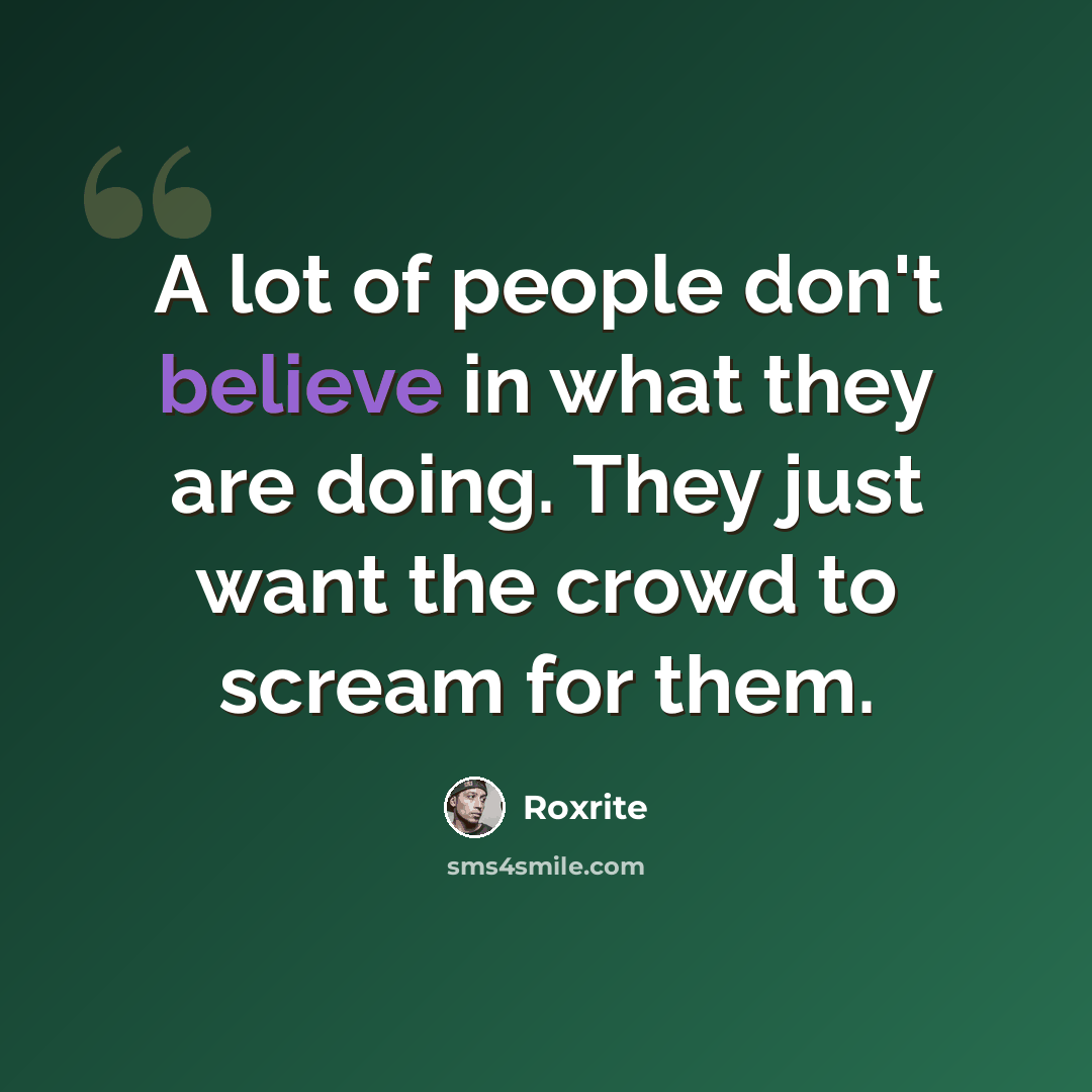 “A lot of people don't believe in what they are doing. They just want the crowd to scream for them.” quote by Roxrite