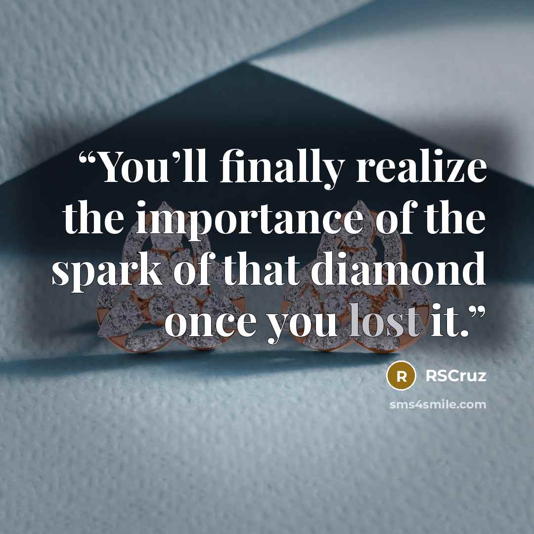 “You’ll finally realize the importance of the spark of that diamond once you lost it.” quote by RSCruz