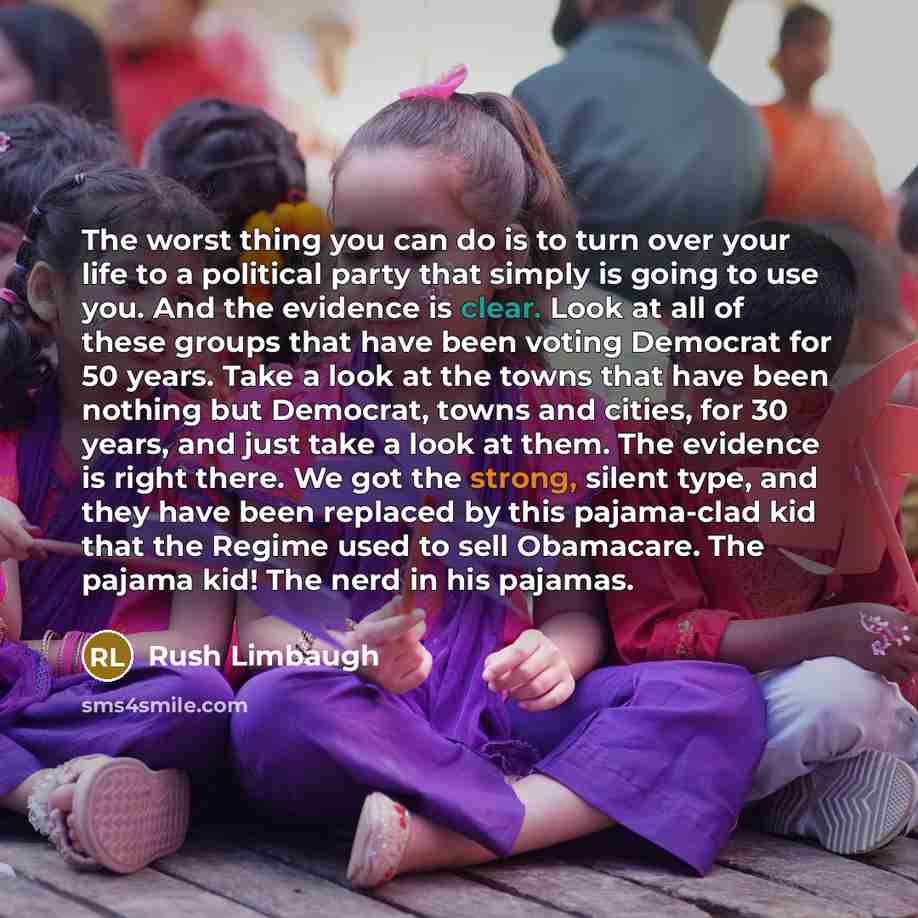“The worst thing you can do is to turn over your life to a political party that simply is going to use you. And the evidence is clear. Look at all of these groups that have been voting Democrat for 50 years. Take a look at the towns that have been nothing but Democrat, towns and cities, for 30…” quote by Rush Limbaugh