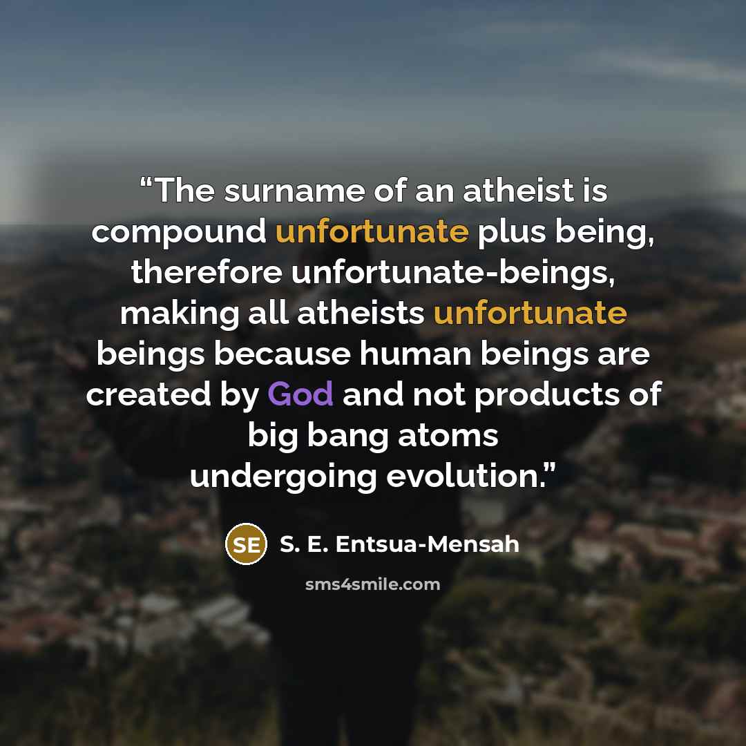 “The surname of an atheist is compound unfortunate plus being, therefore unfortunate-beings, making all atheists unfortunate beings because human beings are created by God and not products of big bang atoms undergoing evolution.” quote by S. E. Entsua-Mensah