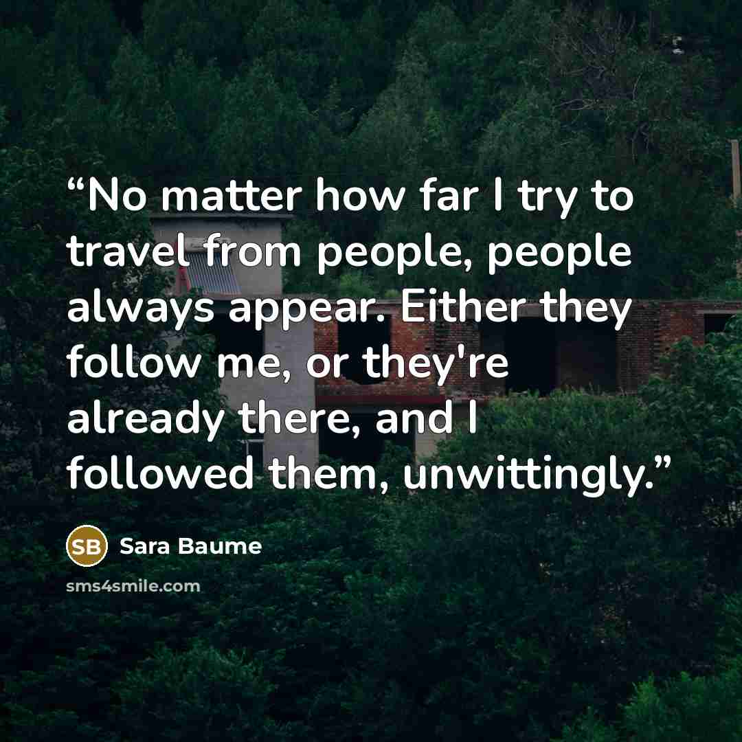 “No matter how far I try to travel from people, people always appear. Either they follow me, or they're already there, and I followed them, unwittingly.” quote by Sara Baume