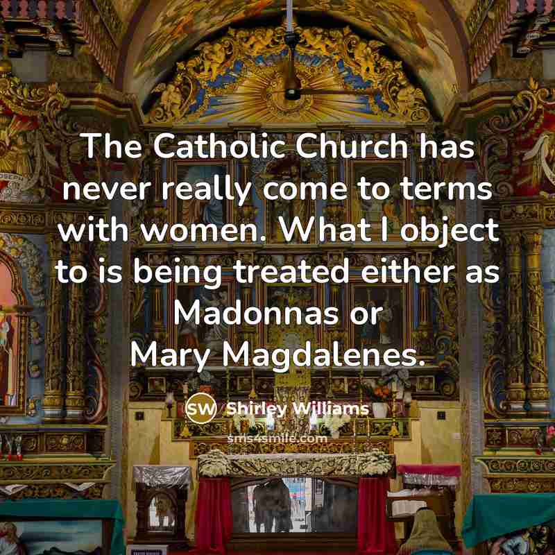 “The Catholic Church has never really come to terms with women. What I object to is being treated either as Madonnas or Mary Magdalenes.” quote by Shirley Williams
