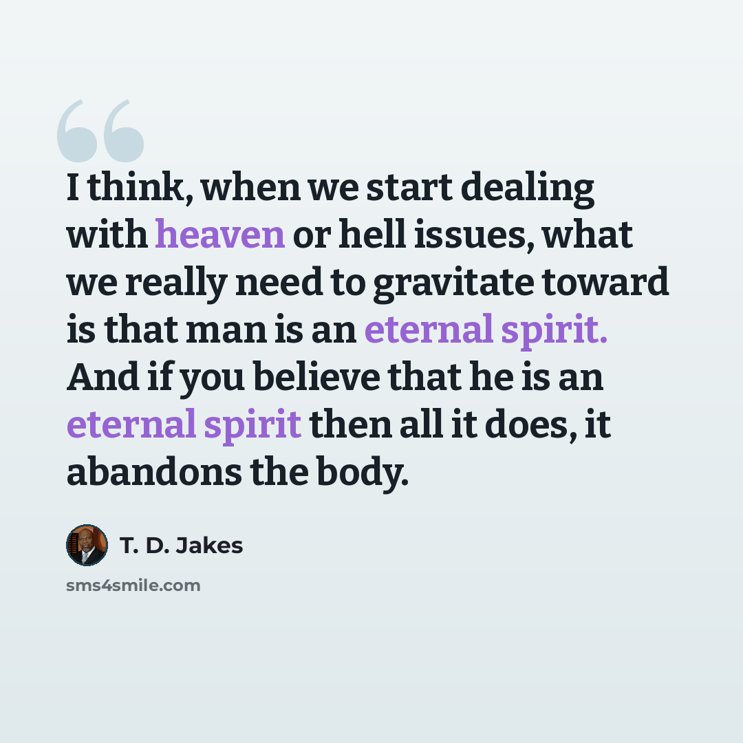 “I think, when we start dealing with heaven or hell issues, what we really need to gravitate toward is that man is an eternal spirit. And if you believe that he is an eternal spirit then all it does, it abandons the body.” quote by T. D. Jakes