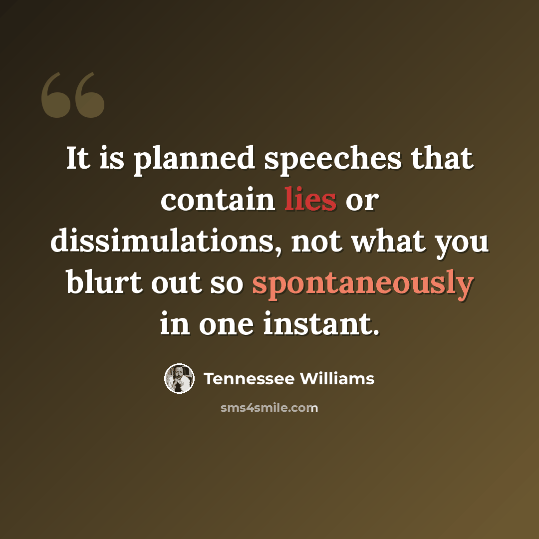 “It is planned speeches that contain lies or dissimulations, not what you blurt out so spontaneously in one instant.” quote by Tennessee Williams