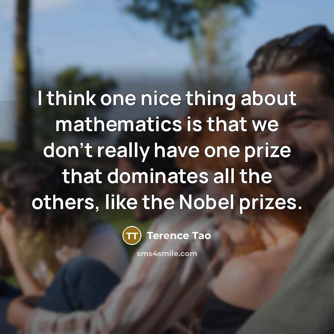 “I think one nice thing about mathematics is that we don't really have one prize that dominates all the others, like the Nobel prizes.” quote by Terence Tao