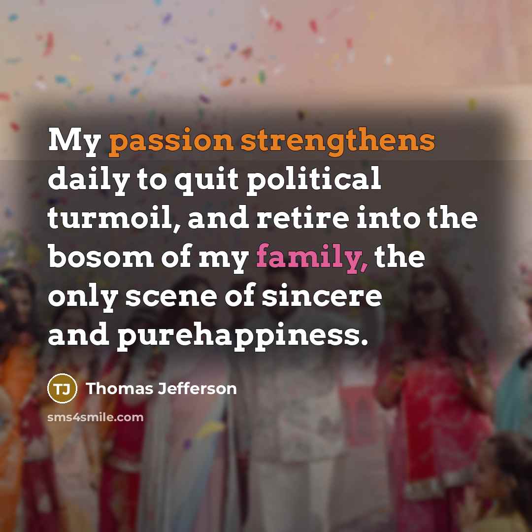 “My passion strengthens daily to quit political turmoil, and retire into the bosom of my family, the only scene of sincere and purehappiness.” quote by Thomas Jefferson