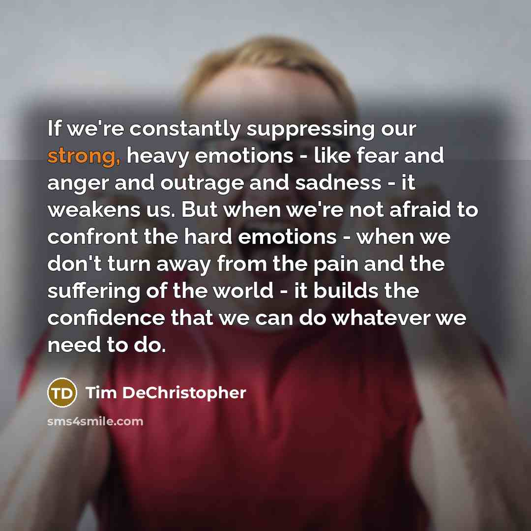 “If we're constantly suppressing our strong, heavy emotions - like fear and anger and outrage and sadness - it weakens us. But when we're not afraid to confront the hard emotions - when we don't turn away from the pain and the suffering of the world - it builds the confidence that we can do…” quote by Tim DeChristopher