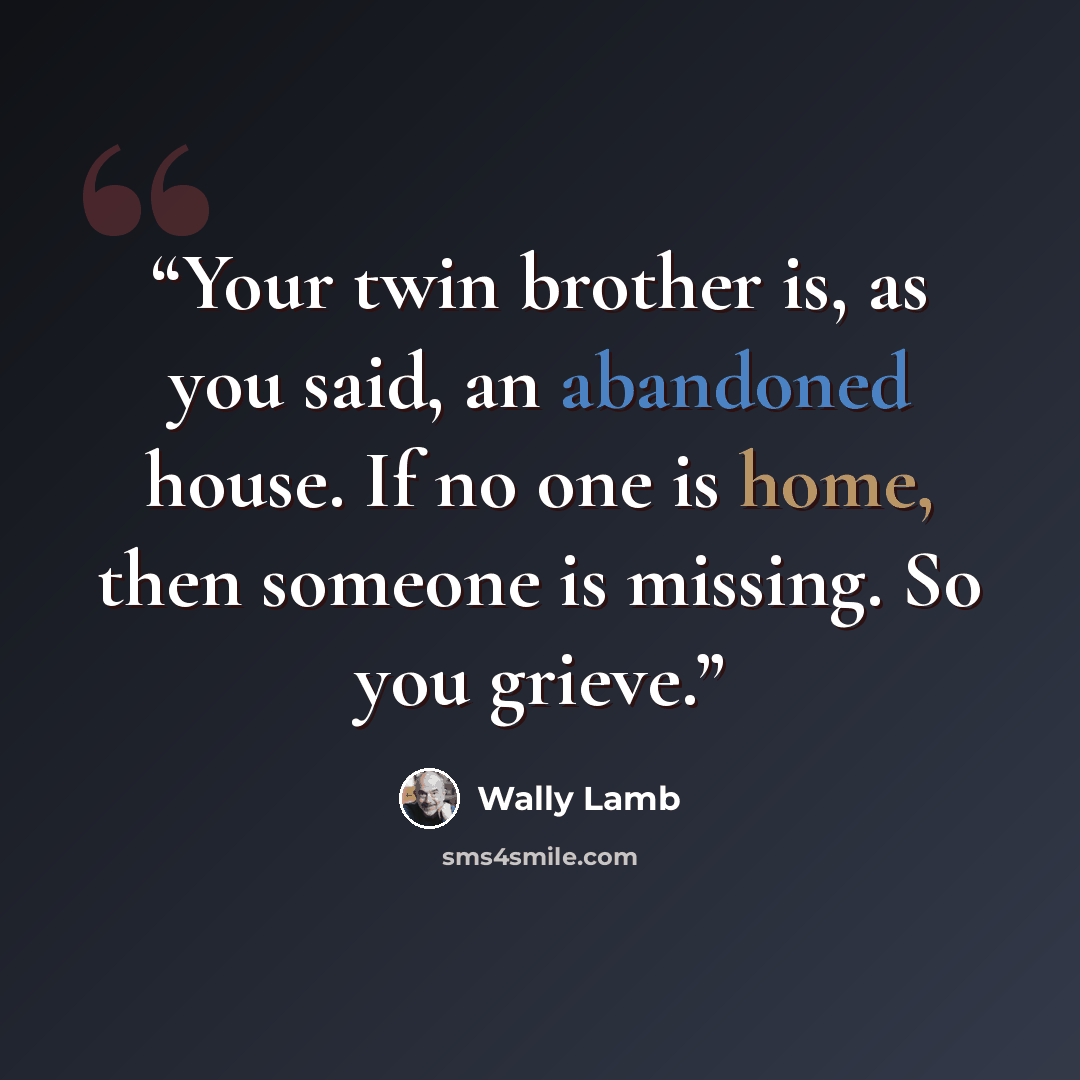 “Your twin brother is, as you said, an abandoned house. If no one is home, then someone is missing. So you grieve.” quote by Wally Lamb