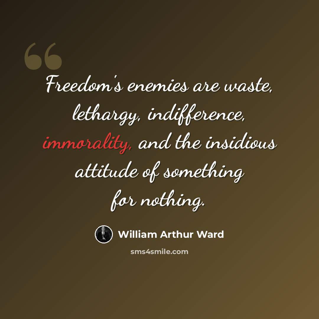 “Freedom's enemies are waste, lethargy, indifference, immorality, and the insidious attitude of something for nothing.” quote by William Arthur Ward