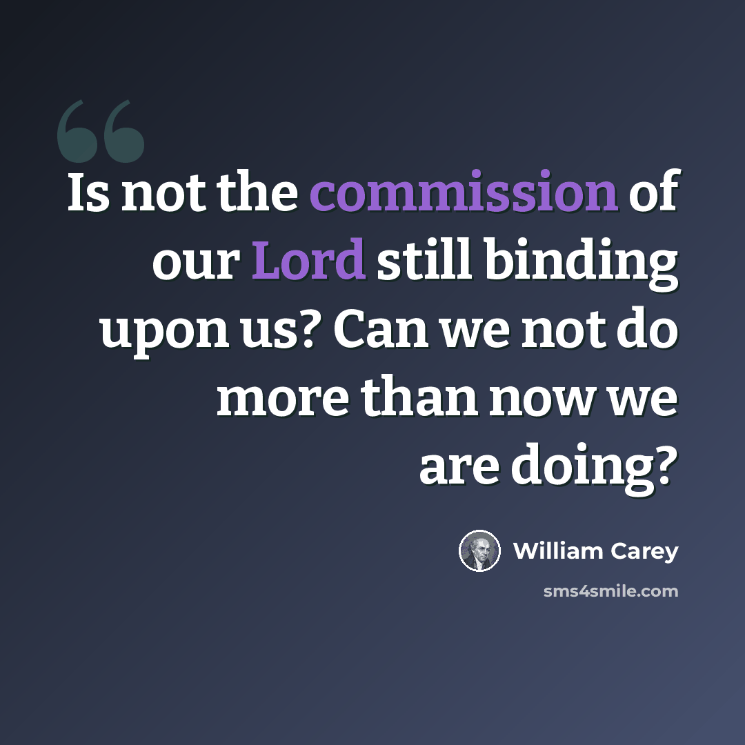 “Is not the commission of our Lord still binding upon us? Can we not do more than now we are doing?” quote by William Carey