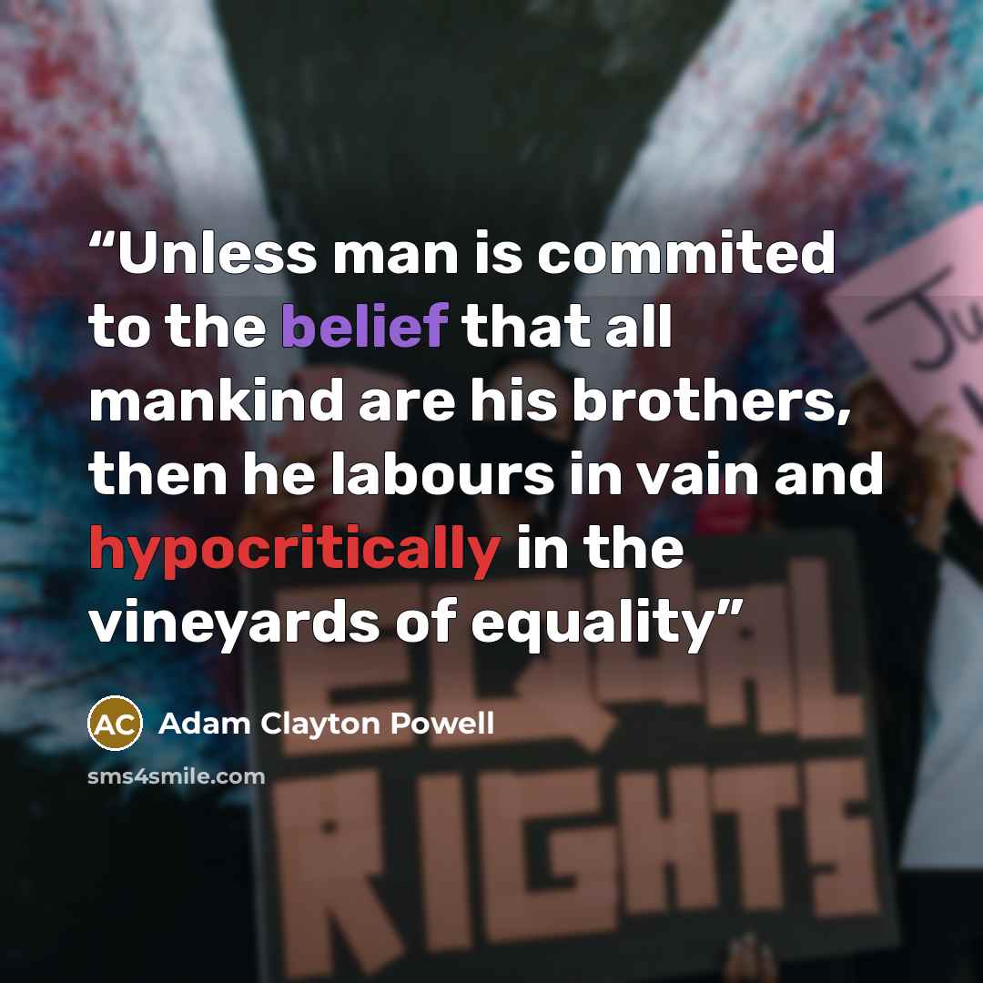 “Unless man is commited to the belief that all mankind are his brothers, then he labours in vain and hypocritically in the vineyards of equality” quote by Adam Clayton Powell