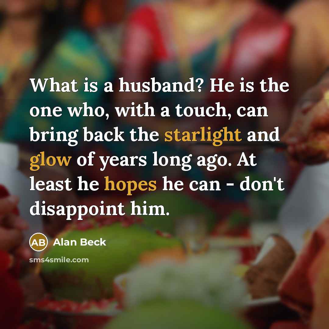 “What is a husband? He is the one who, with a touch, can bring back the starlight and glow of years long ago. At least he hopes he can - don't disappoint him.” quote by Alan Beck