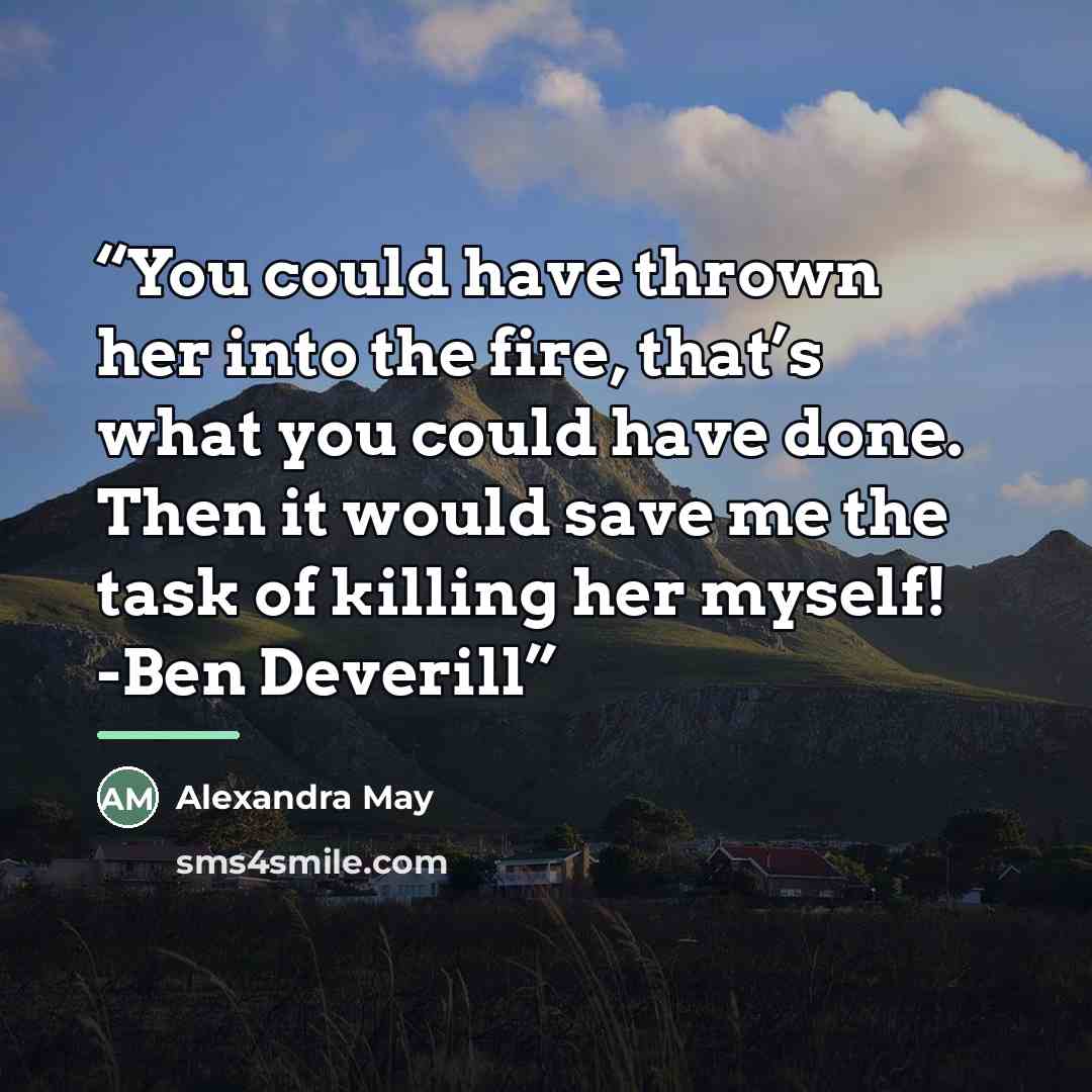 “You could have thrown her into the fire, that’s what you could have done. Then it would save me the task of killing her myself! -Ben Deverill” quote by Alexandra May