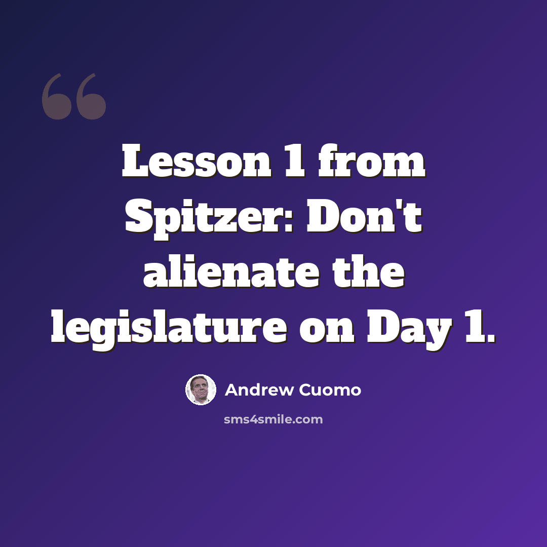 “Lesson 1 from Spitzer: Don't alienate the legislature on Day 1.” quote by Andrew Cuomo