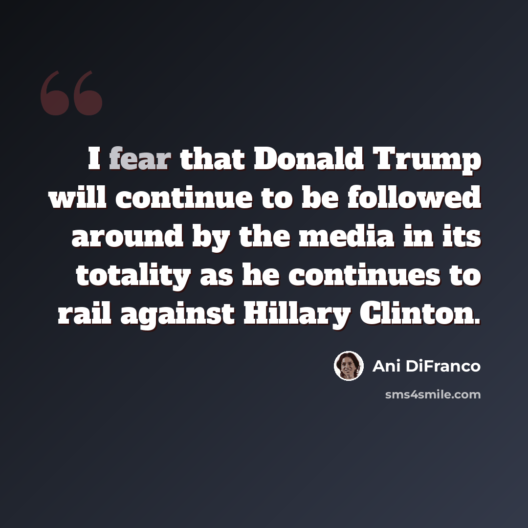 “I fear that Donald Trump will continue to be followed around by the media in its totality as he continues to rail against Hillary Clinton.” quote by Ani DiFranco