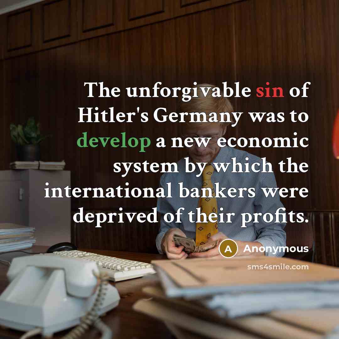 “The unforgivable sin of Hitler's Germany was to develop a new economic system by which the international bankers were deprived of their profits.” quote by Anonymous