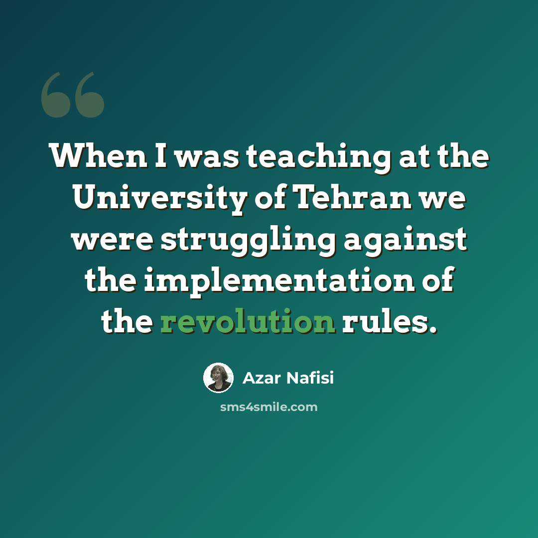 “When I was teaching at the University of Tehran we were struggling against the implementation of the revolution rules.” quote by Azar Nafisi