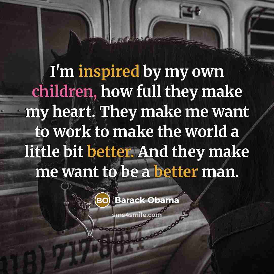 “I'm inspired by my own children, how full they make my heart. They make me want to work to make the world a little bit better. And they make me want to be a better man.” quote by Barack Obama
