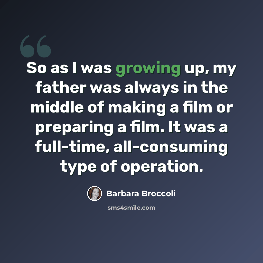 “So as I was growing up, my father was always in the middle of making a film or preparing a film. It was a full-time, all-consuming type of operation.” quote by Barbara Broccoli