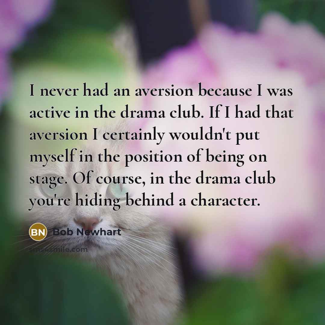 “I never had an aversion because I was active in the drama club. If I had that aversion I certainly wouldn't put myself in the position of being on stage. Of course, in the drama club you're hiding behind a character.” quote by Bob Newhart