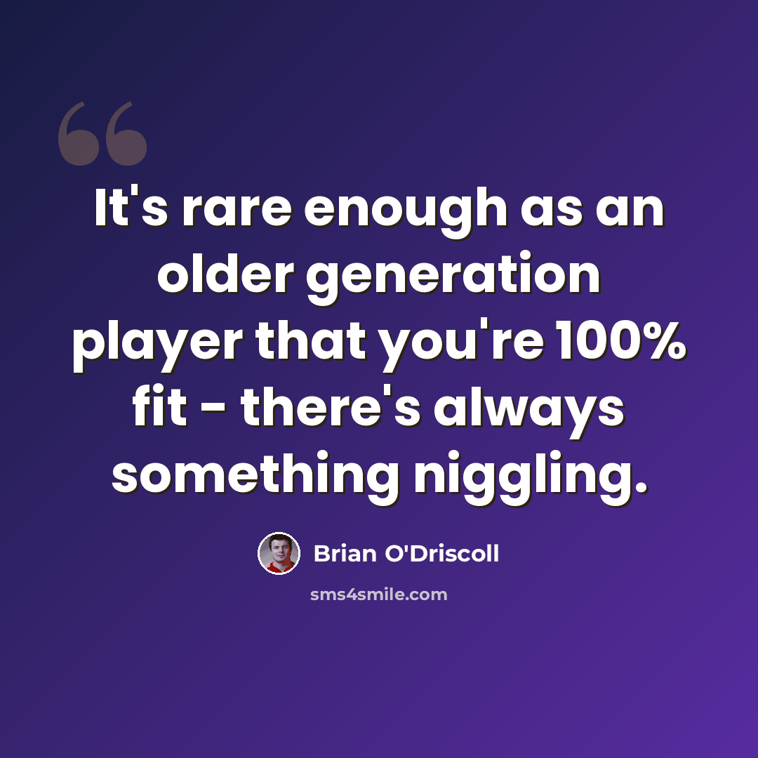 “It's rare enough as an older generation player that you're 100% fit - there's always something niggling.” quote by Brian O'Driscoll