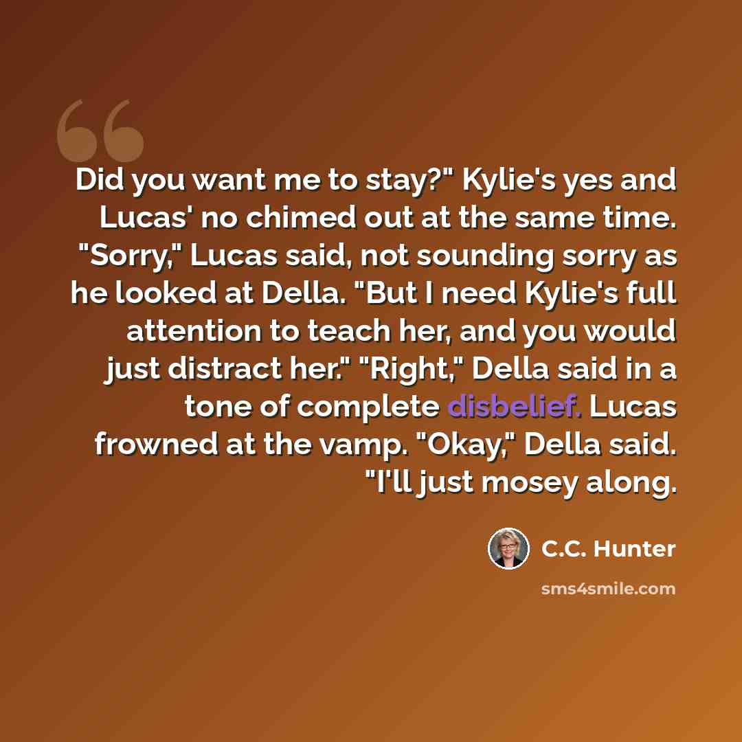 “Did you want me to stay?" Kylie's yes and Lucas' no chimed out at the same time. "Sorry," Lucas said, not sounding sorry as he looked at Della. "But I need Kylie's full attention to teach her, and you would just distract her." "Right," Della said in a tone of complete disbelief. Lucas frowned at…” quote by C.C. Hunter