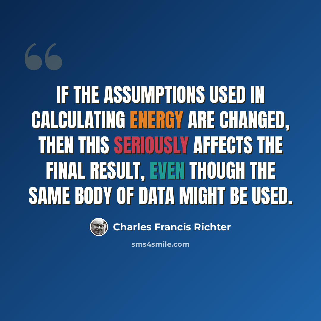 “If the assumptions used in calculating energy are changed, then this seriously affects the final result, even though the same body of data might be used.” quote by Charles Francis Richter