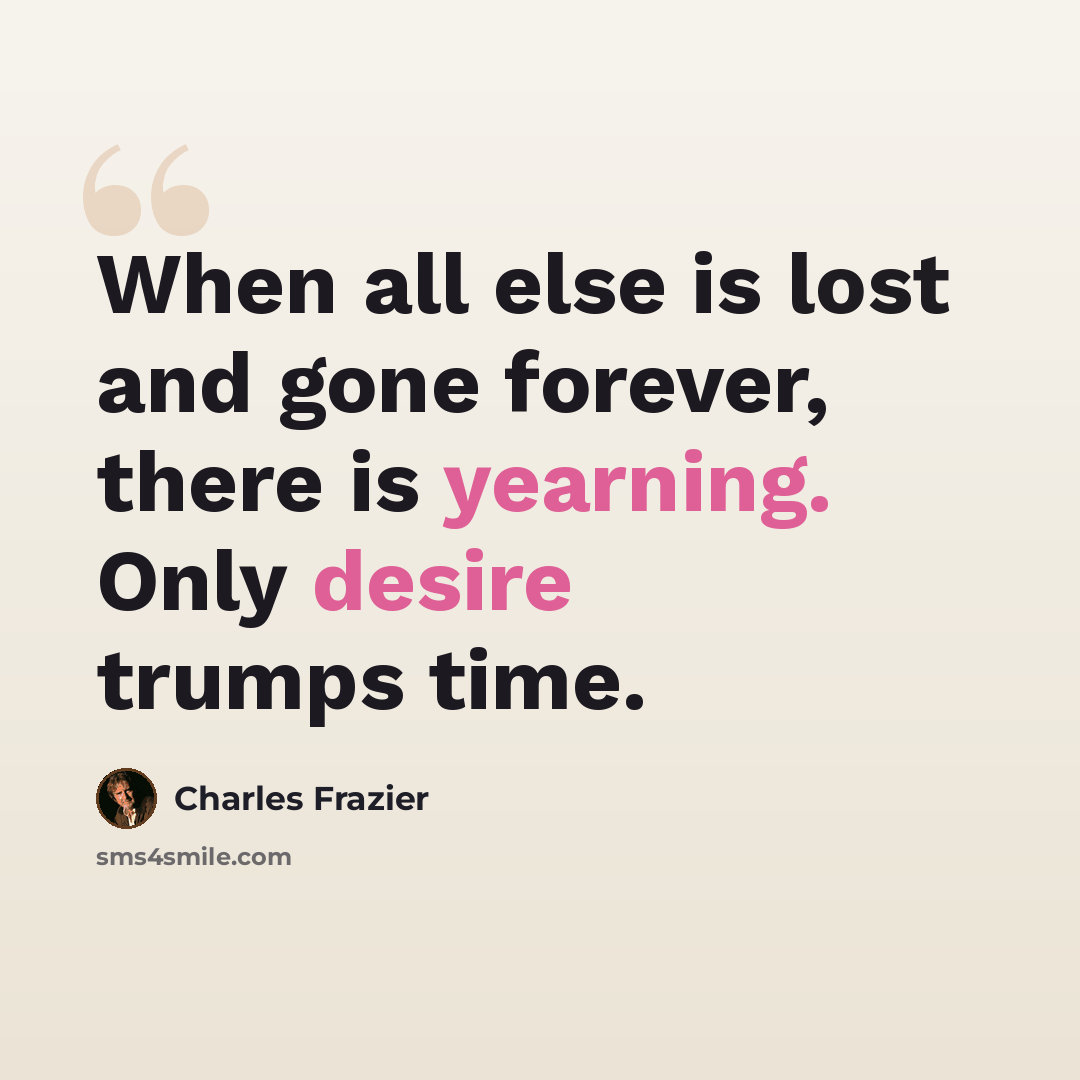 “When all else is lost and gone forever, there is yearning. Only desire trumps time.” quote by Charles Frazier