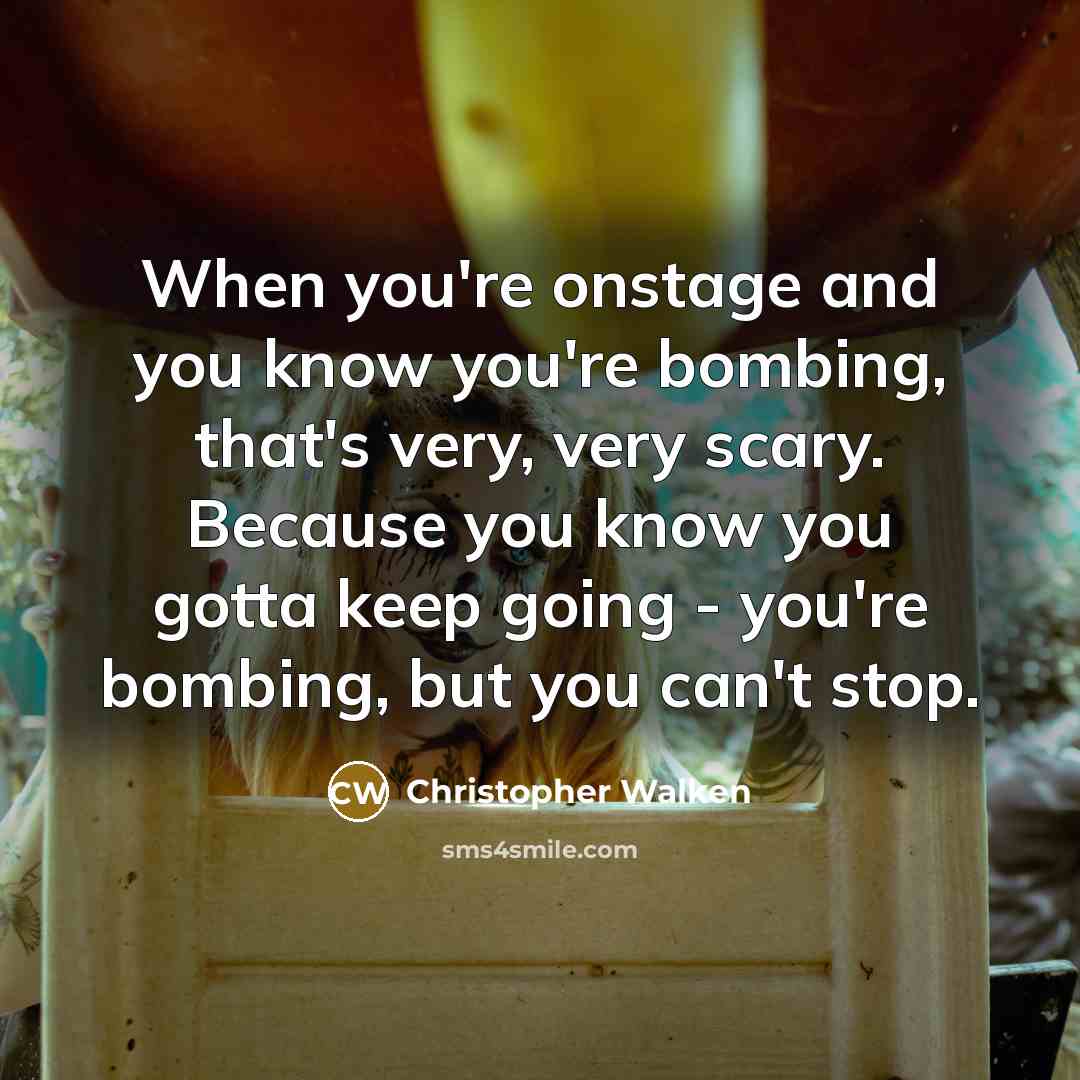 “When you're onstage and you know you're bombing, that's very, very scary. Because you know you gotta keep going - you're bombing, but you can't stop.” quote by Christopher Walken