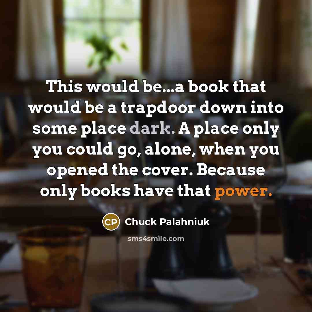 “This would be...a book that would be a trapdoor down into some place dark. A place only you could go, alone, when you opened the cover. Because only books have that power.” quote by Chuck Palahniuk
