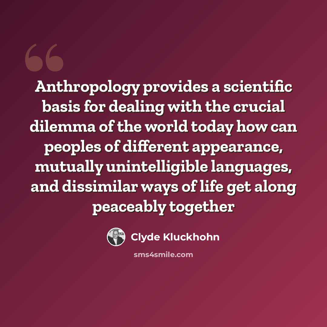 “Anthropology provides a scientific basis for dealing with the crucial dilemma of the world today how can peoples of different appearance, mutually unintelligible languages, and dissimilar ways of life get along peaceably together” quote by Clyde Kluckhohn