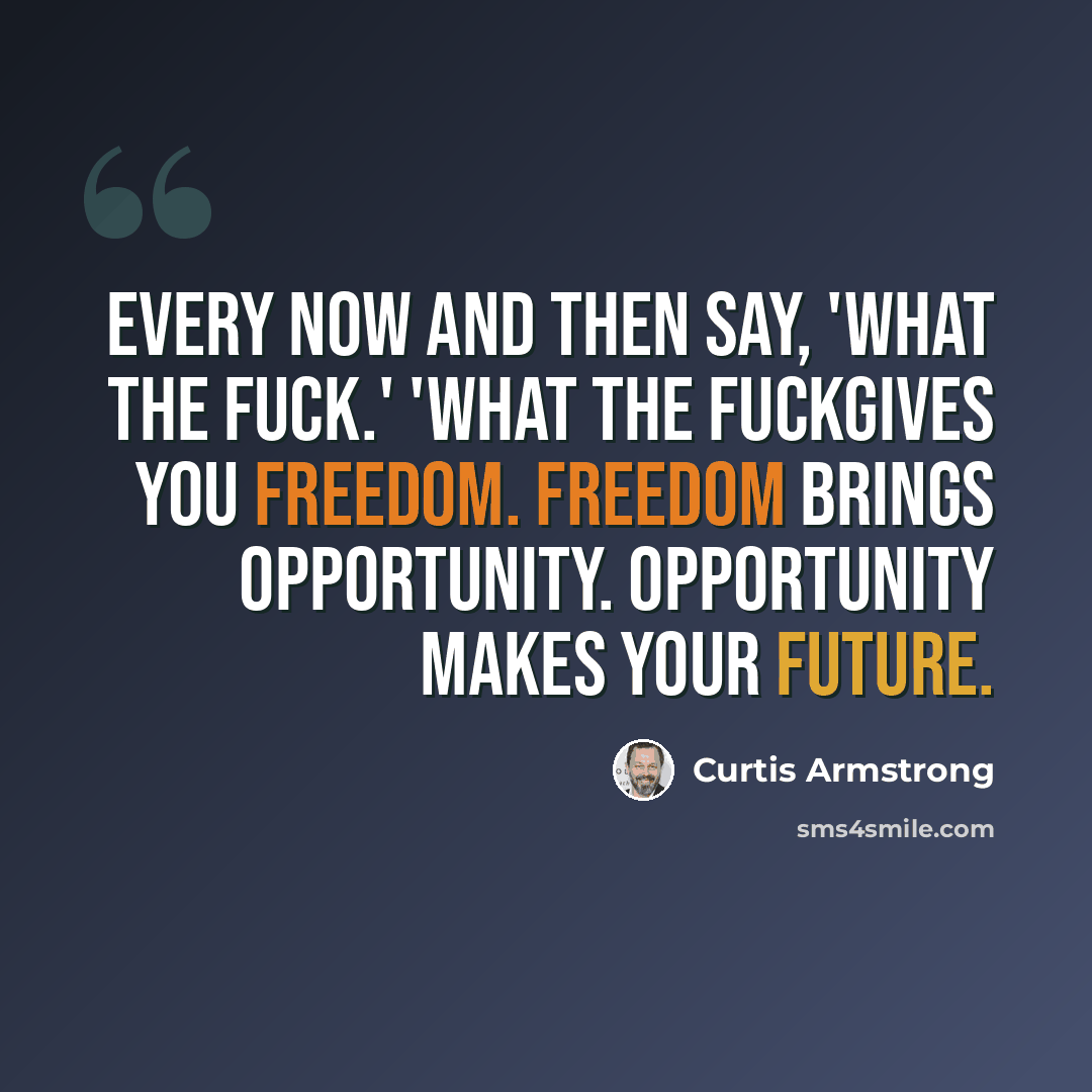 “Every now and then say, 'What the fuck.' 'What the fuckgives you freedom. Freedom brings opportunity. Opportunity makes your future.” quote by Curtis Armstrong