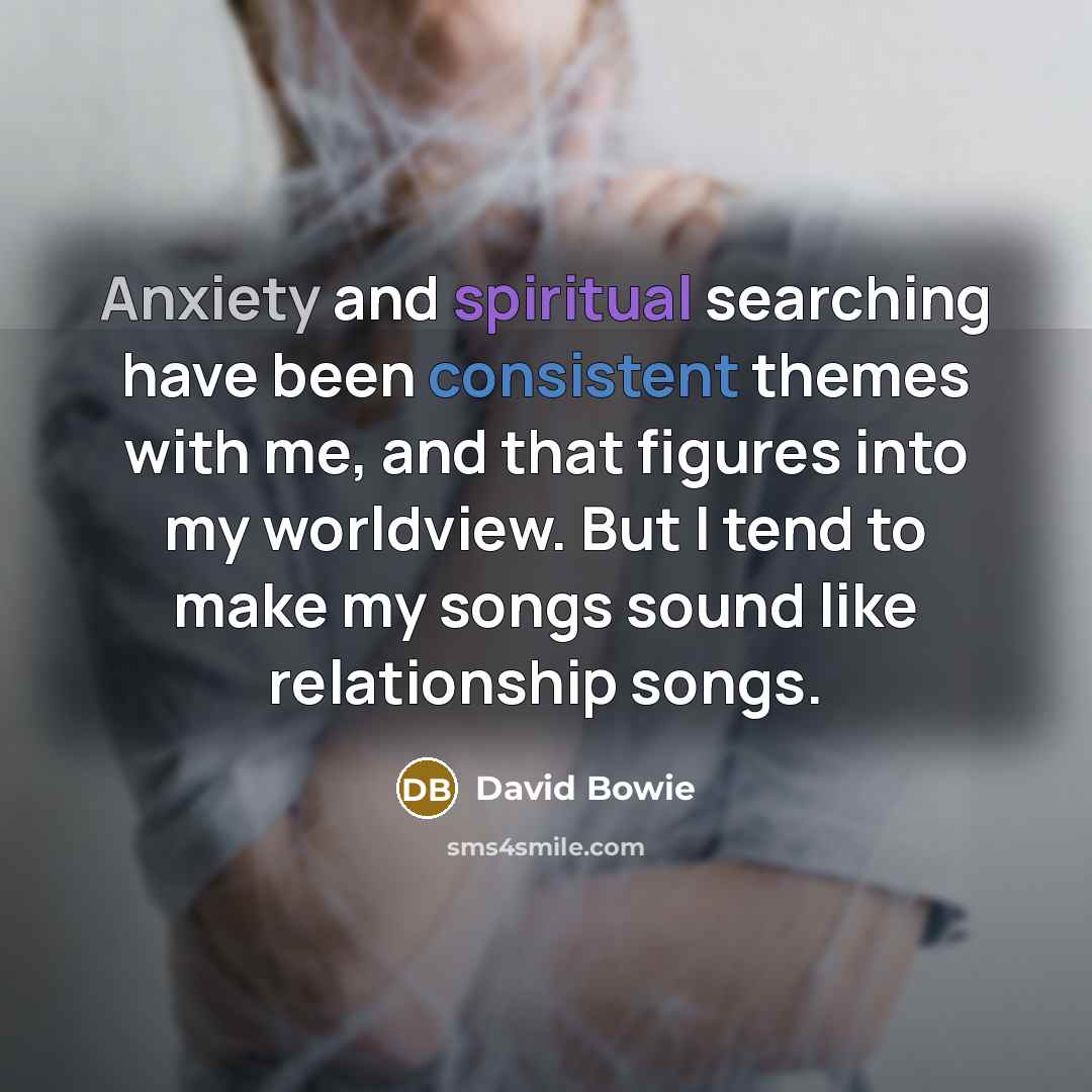 “Anxiety and spiritual searching have been consistent themes with me, and that figures into my worldview. But I tend to make my songs sound like relationship songs.” quote by David Bowie