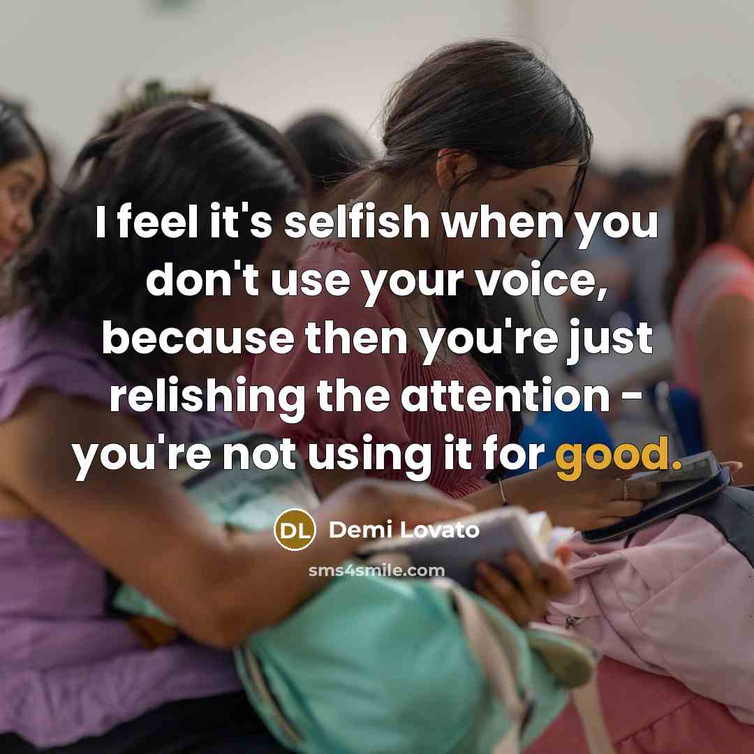 “I feel it's selfish when you don't use your voice, because then you're just relishing the attention - you're not using it for good.” quote by Demi Lovato