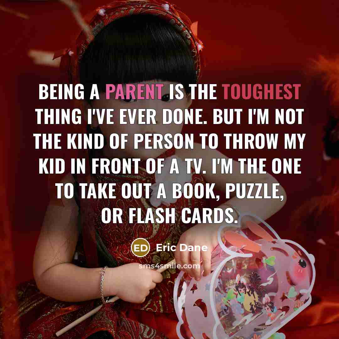 “Being a parent is the toughest thing I've ever done. But I'm not the kind of person to throw my kid in front of a TV. I'm the one to take out a book, puzzle, or flash cards.” quote by Eric Dane