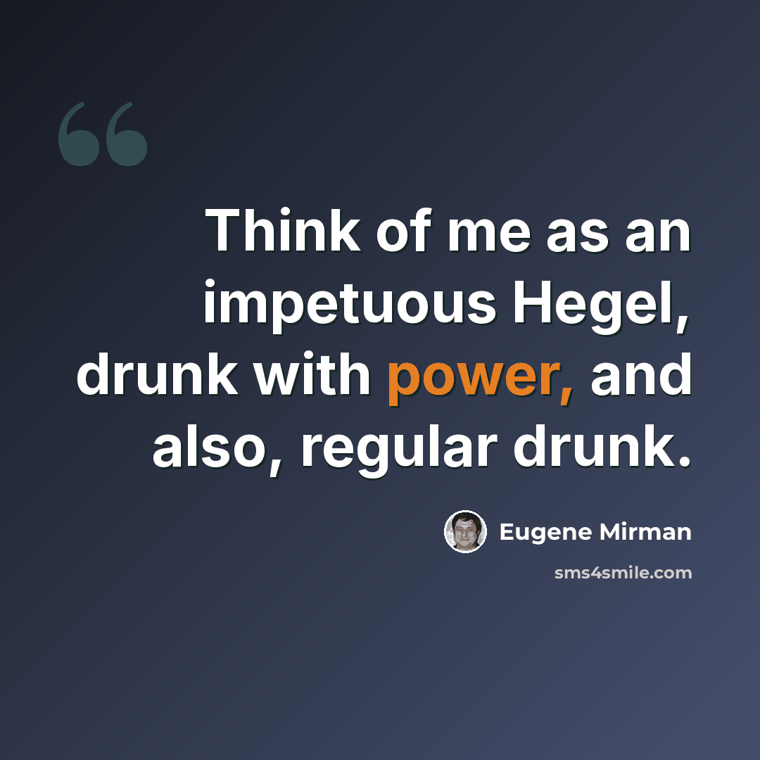 “Think of me as an impetuous Hegel, drunk with power, and also, regular drunk.” quote by Eugene Mirman