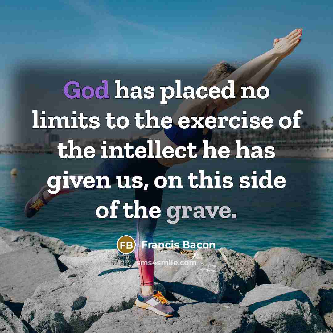 “God has placed no limits to the exercise of the intellect he has given us, on this side of the grave.” quote by Francis Bacon