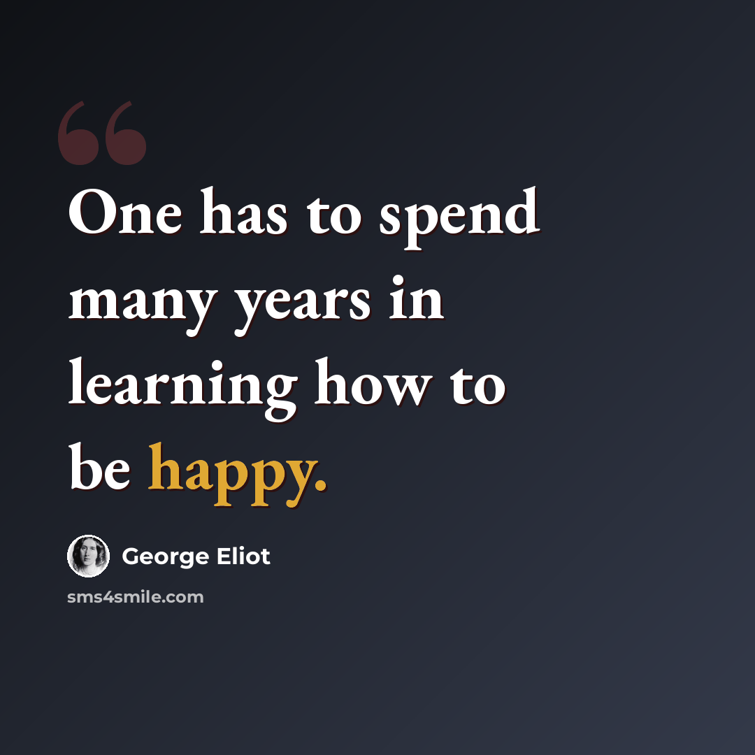 “One has to spend many years in learning how to be happy.” quote by George Eliot