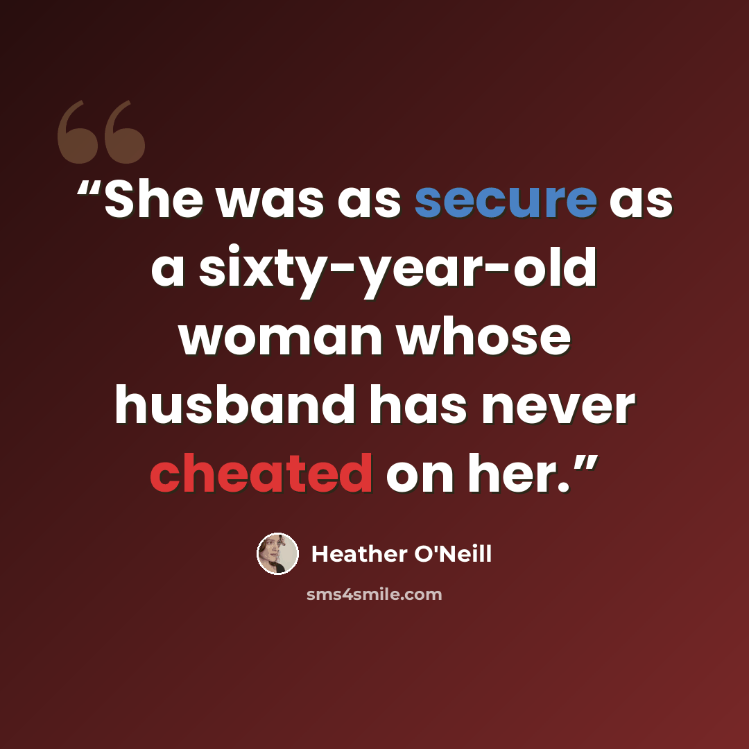 “She was as secure as a sixty-year-old woman whose husband has never cheated on her.” quote by Heather O'Neill
