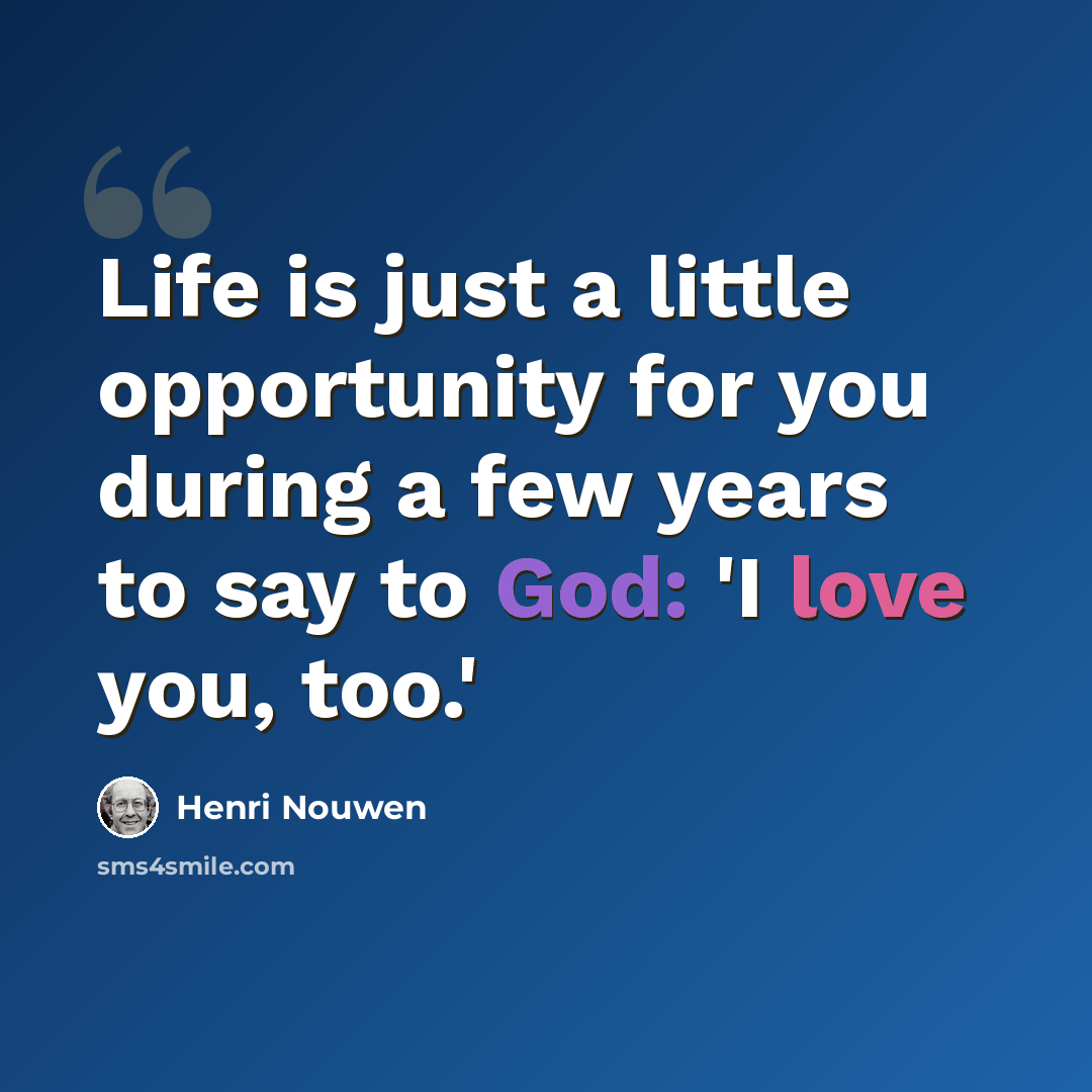 “Life is just a little opportunity for you during a few years to say to God: 'I love you, too.'” quote by Henri Nouwen