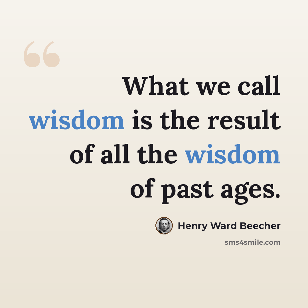 “What we call wisdom is the result of all the wisdom of past ages.” quote by Henry Ward Beecher