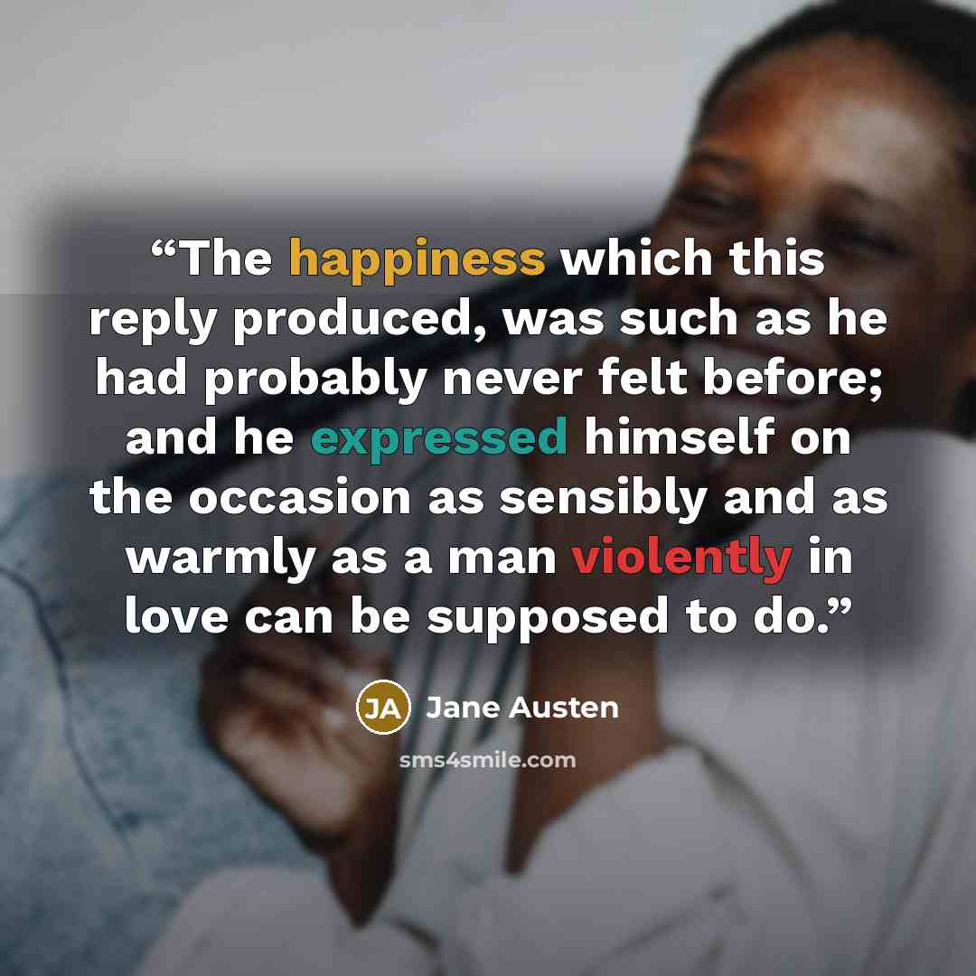 “The happiness which this reply produced, was such as he had probably never felt before; and he expressed himself on the occasion as sensibly and as warmly as a man violently in love can be supposed to do.” quote by Jane Austen