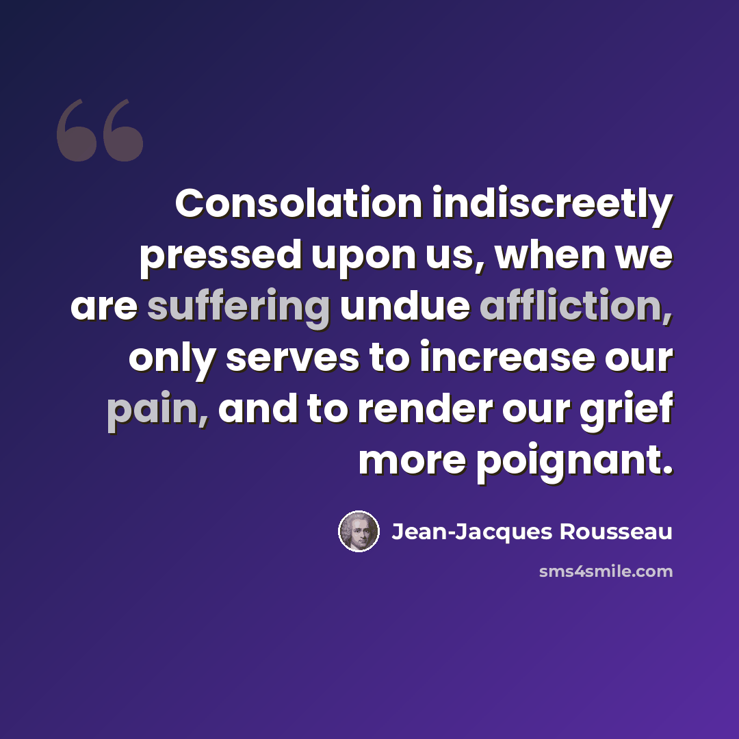 “Consolation indiscreetly pressed upon us, when we are suffering undue affliction, only serves to increase our pain, and to render our grief more poignant.” quote by Jean-Jacques Rousseau